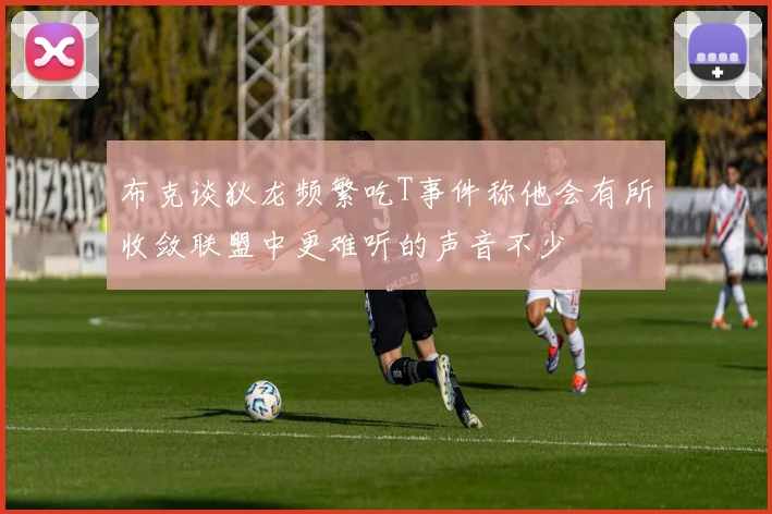 布克谈狄龙频繁吃T事件称他会有所收敛联盟中更难听的声音不少